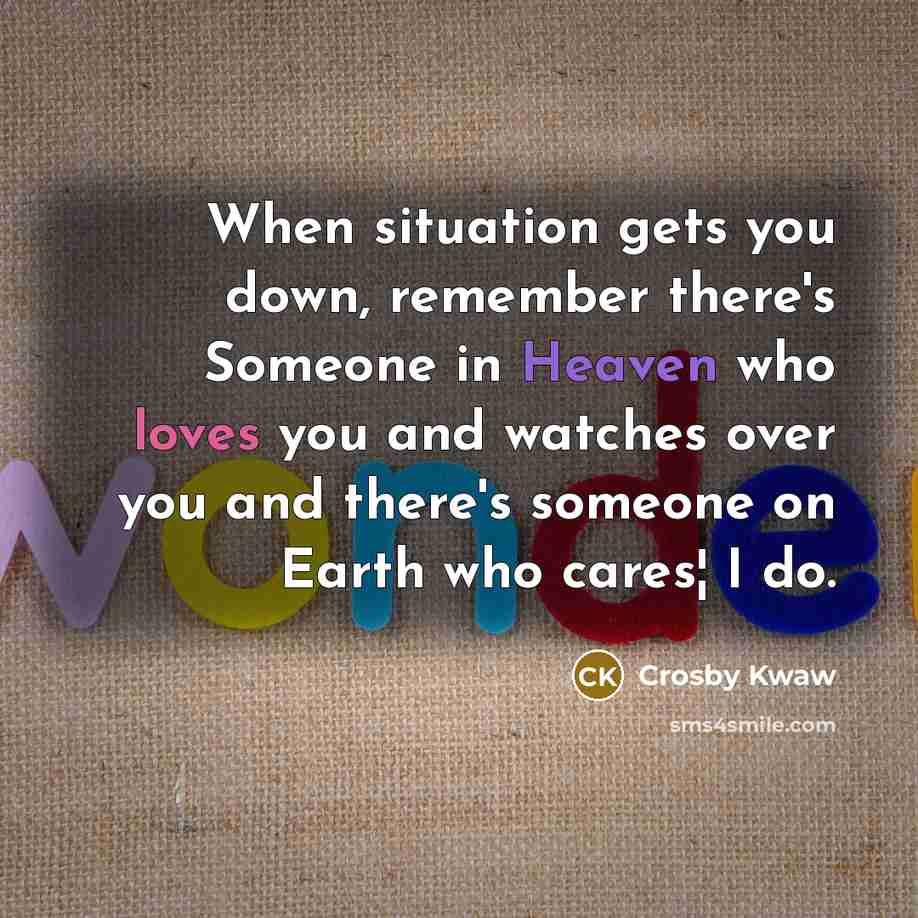 “When situation gets you down, remember there's Someone in Heaven who loves you and watches over you and there's someone on Earth who cares¦ I do.” quote by Crosby Kwaw