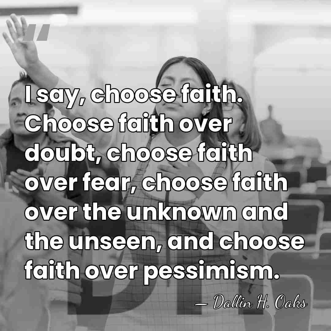 I say, choose faith. Choose faith over doubt, choose faith over fear,&hellip; - Dallin H. Oaks