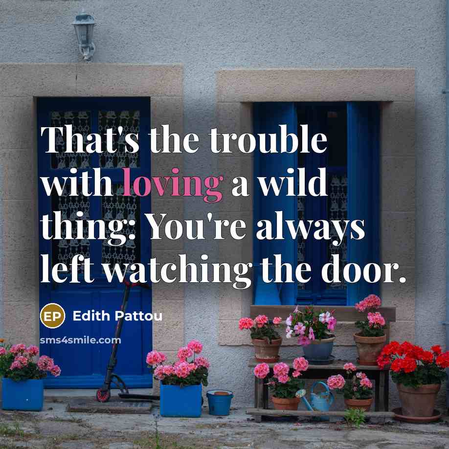 “That's the trouble with loving a wild thing: You're always left watching the door.” quote by Edith Pattou