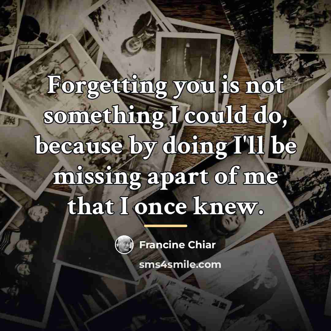 “Forgetting you is not something I could do, because by…” quote by Francine Chiar