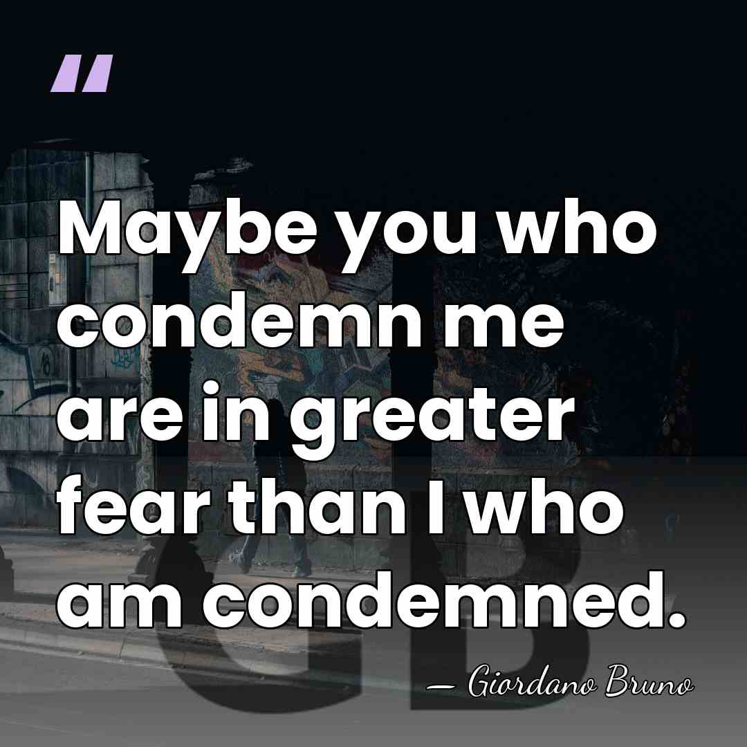 Maybe you who condemn me are in greater fear than I who&hellip; - Giordano Bruno