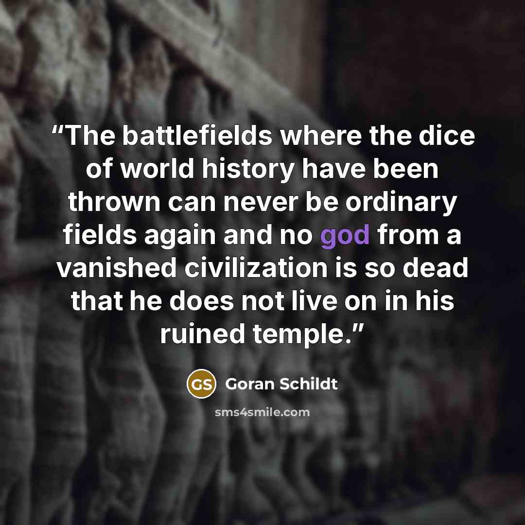 “The battlefields where the dice of world history have been thrown can never be ordinary fields again and no god from a vanished civilization is so dead that he does not live on in his ruined temple.” quote by Goran Schildt