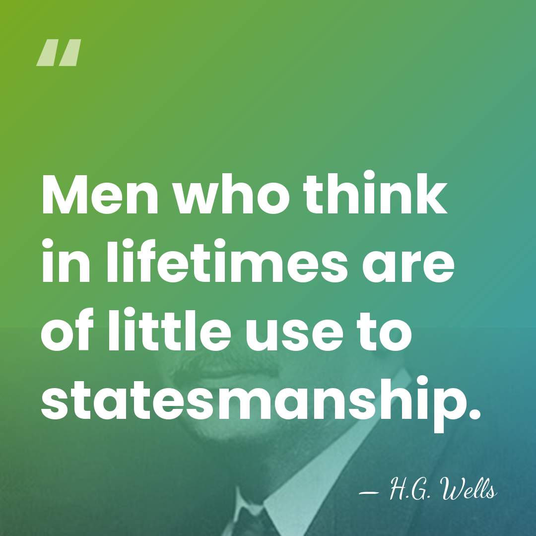 Men who think in lifetimes are of little use to statesmanship. - H.G. Wells