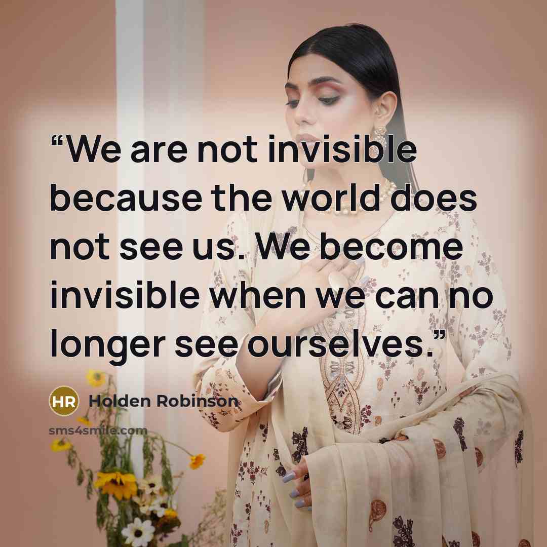 “We are not invisible because the world does not see us. We become invisible when we can no longer see ourselves.” quote by Holden Robinson