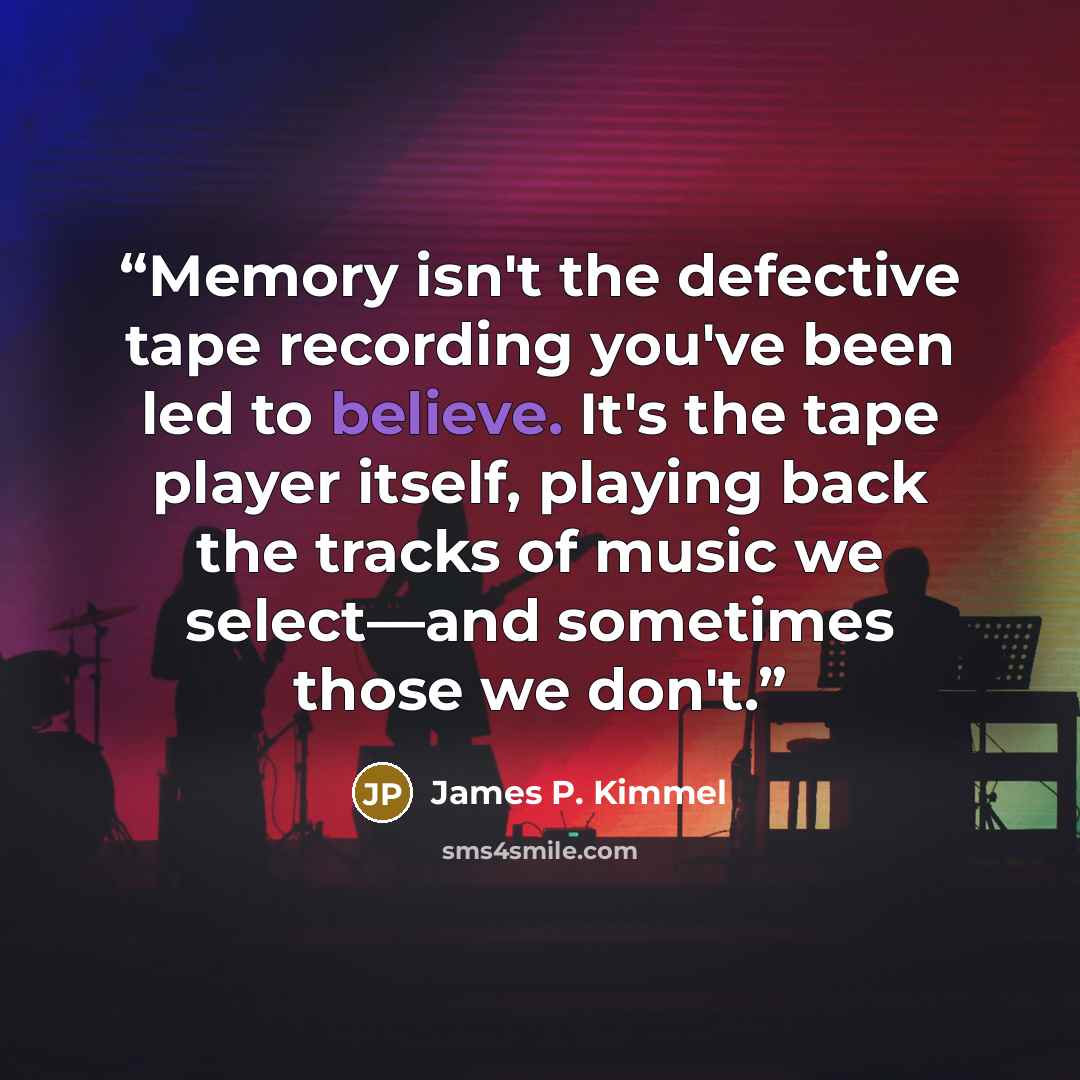 “Memory isn't the defective tape recording you've been led to believe. It's the tape player itself, playing back the tracks of music we select—and sometimes those we don't.” quote by James P. Kimmel