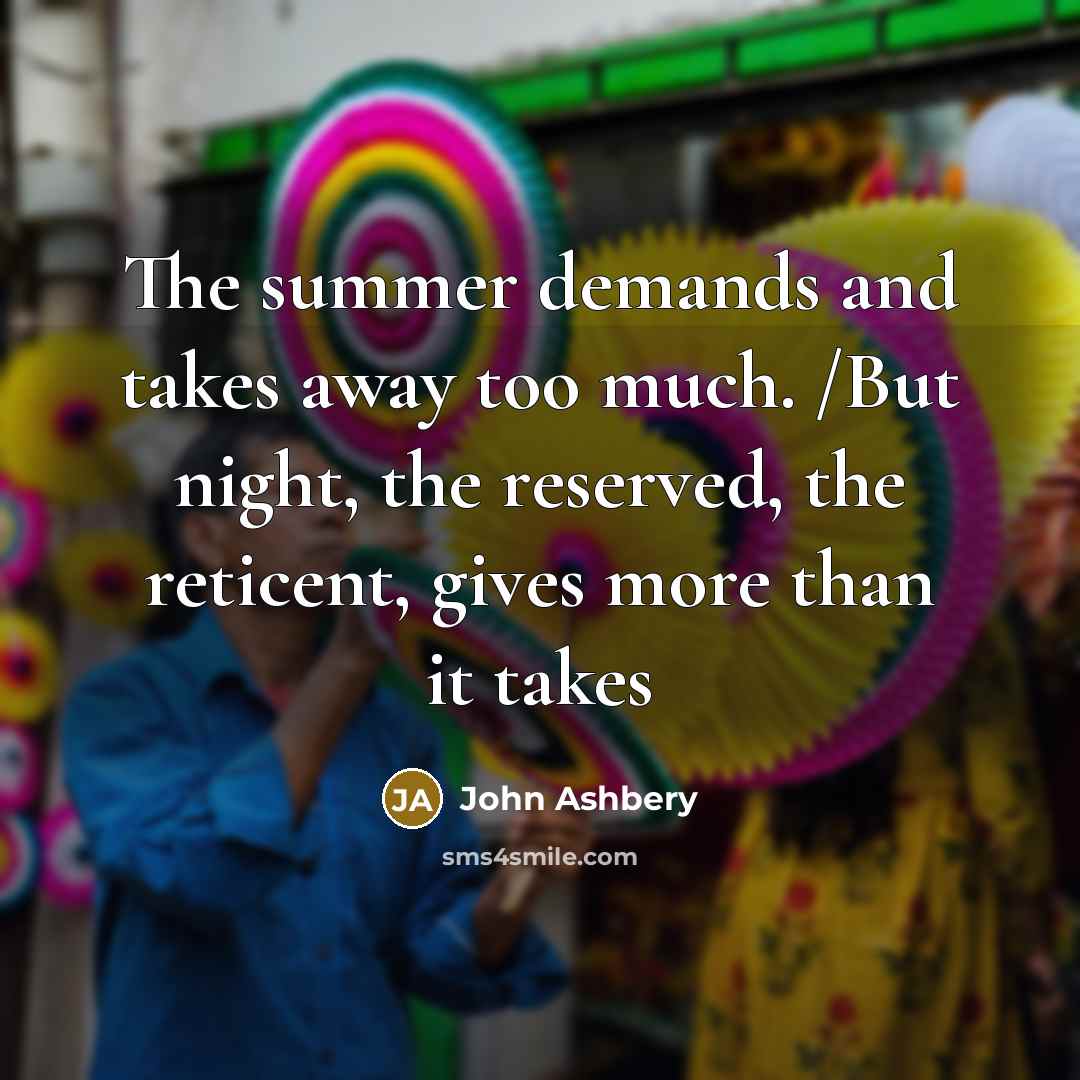 “The summer demands and takes away too much. /But night,…” quote by John Ashbery