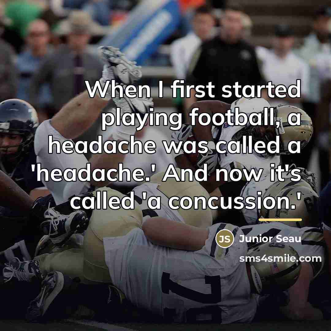 “When I first started playing football, a headache was called…” quote by Junior Seau