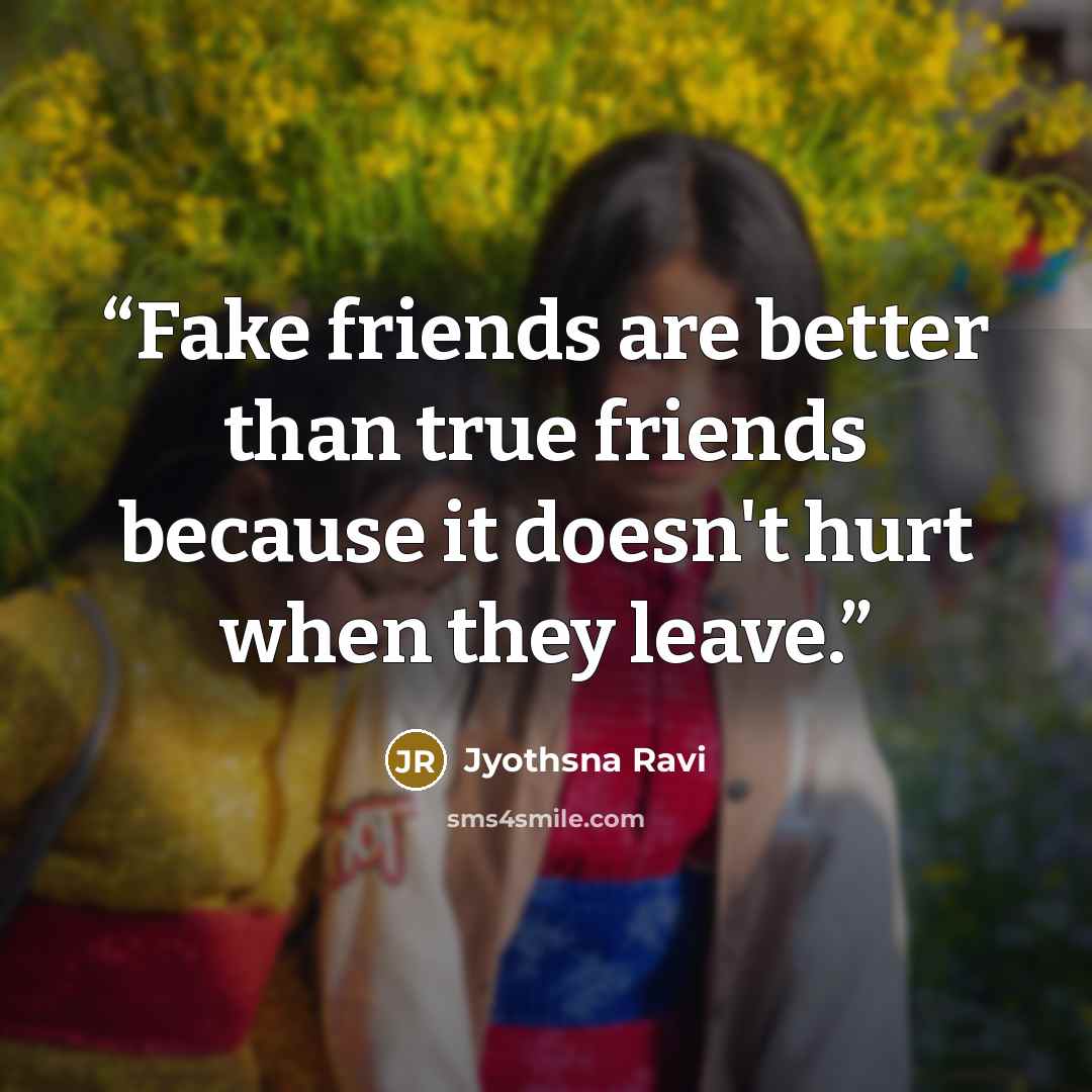 “Fake friends are better than true friends because it doesn't hurt when they leave.” quote by Jyothsna Ravi