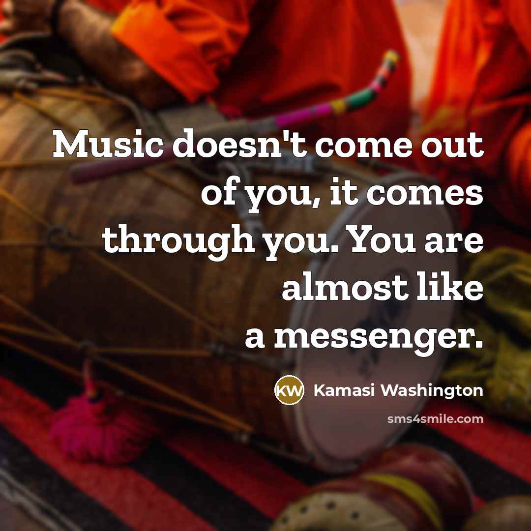 “Music doesn't come out of you, it comes through you.…” quote by Kamasi Washington