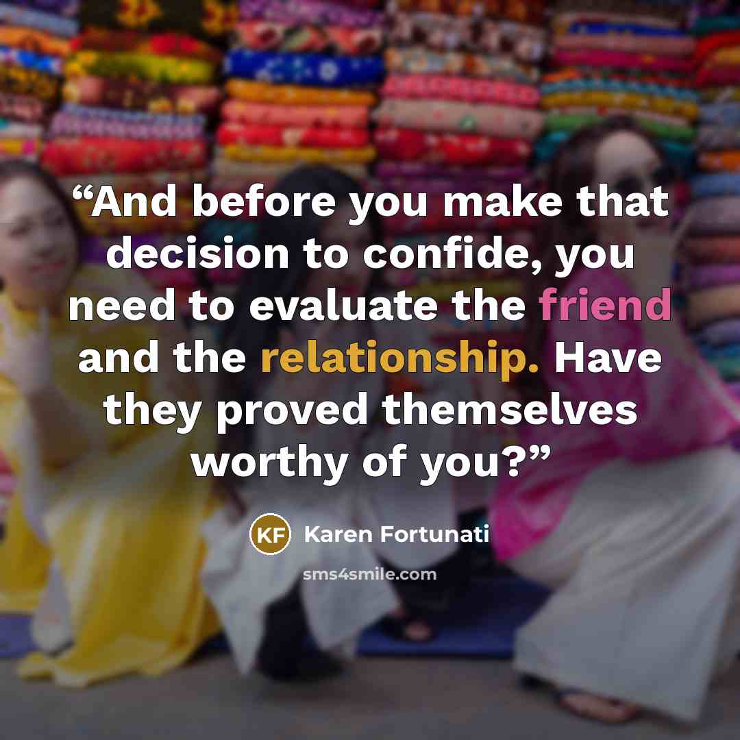 “And before you make that decision to confide, you need to evaluate the friend and the relationship. Have they proved themselves worthy of you?” quote by Karen Fortunati