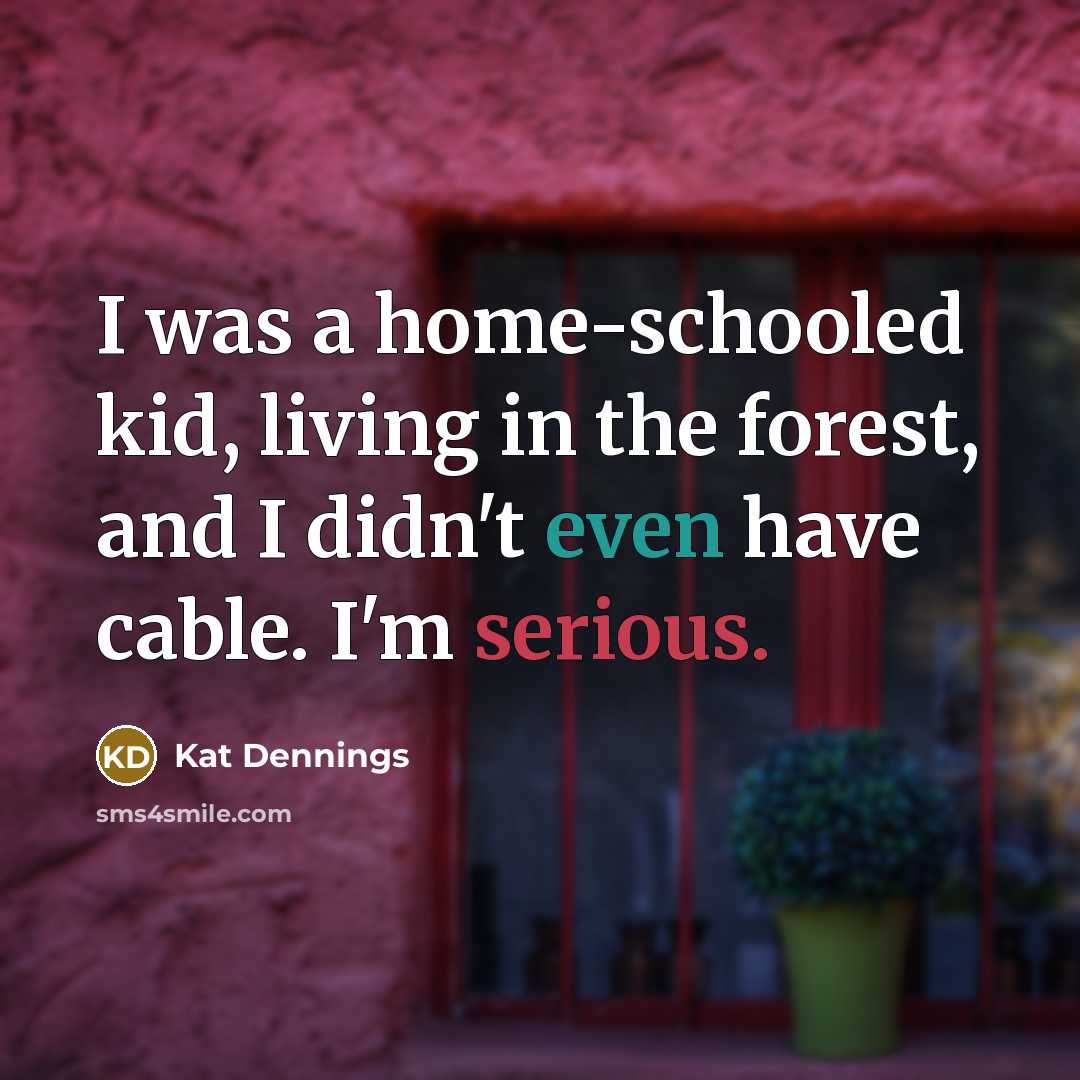 “I was a home-schooled kid, living in the forest, and…” quote by Kat Dennings