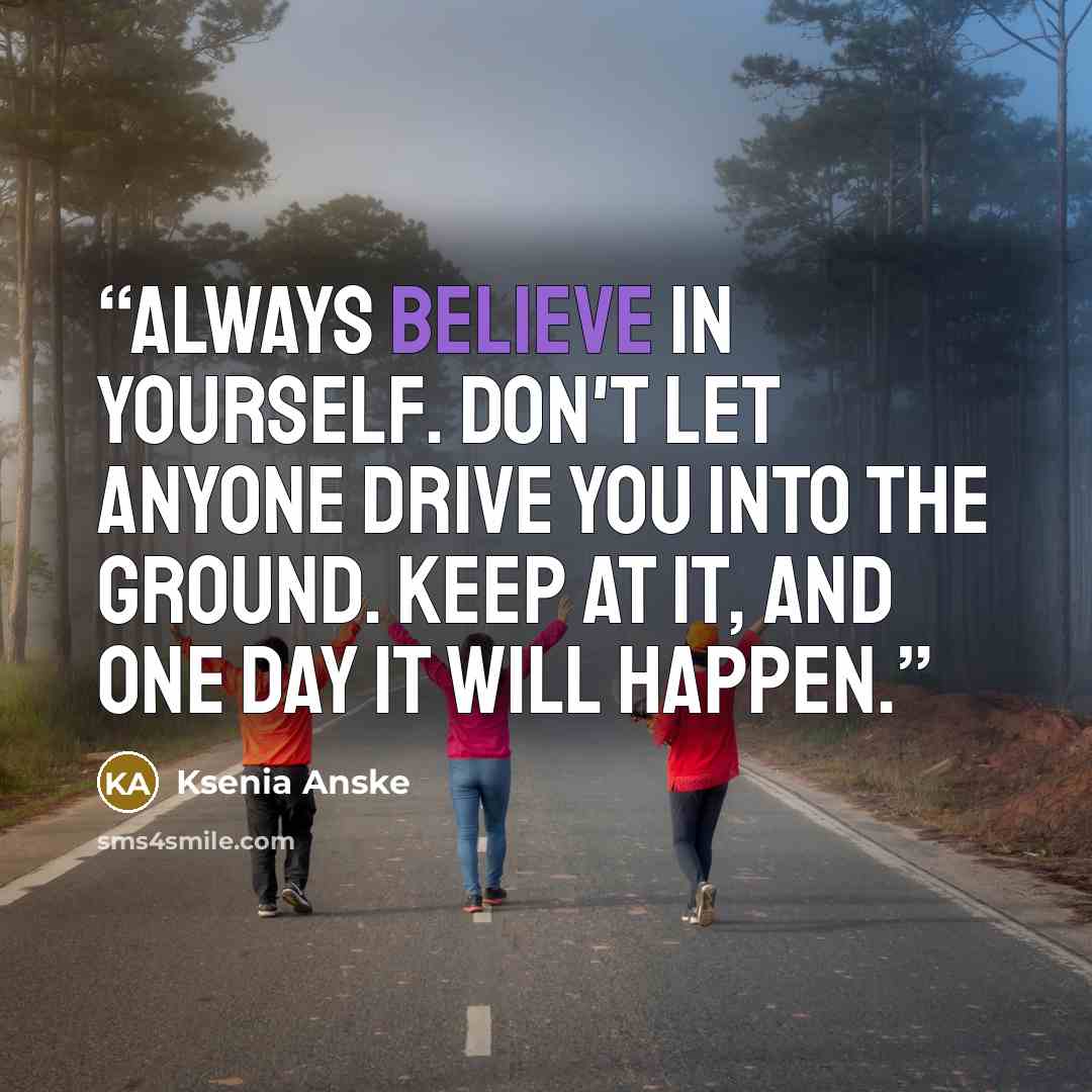 “Always believe in yourself. Don't let anyone drive you into the ground. Keep at it, and one day it will happen.” quote by Ksenia Anske