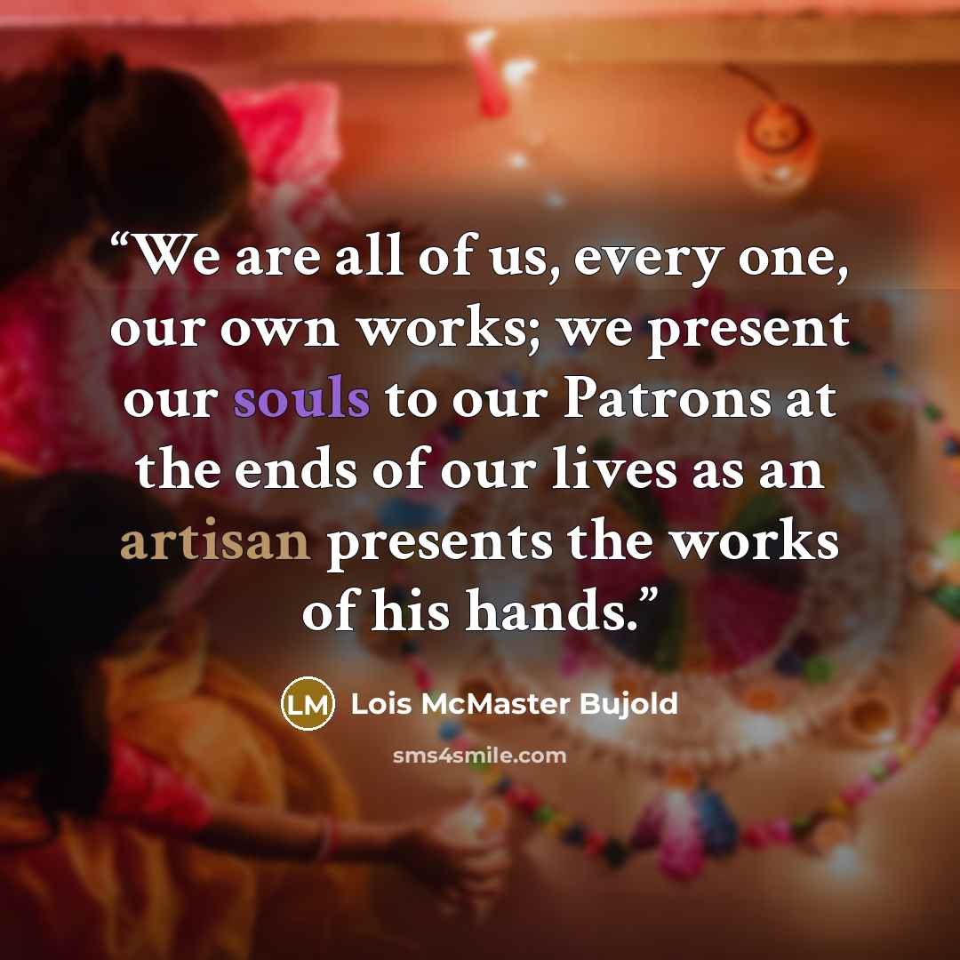 “We are all of us, every one, our own works; we present our souls to our Patrons at the ends of our lives as an artisan presents the works of his hands.” quote by Lois McMaster Bujold