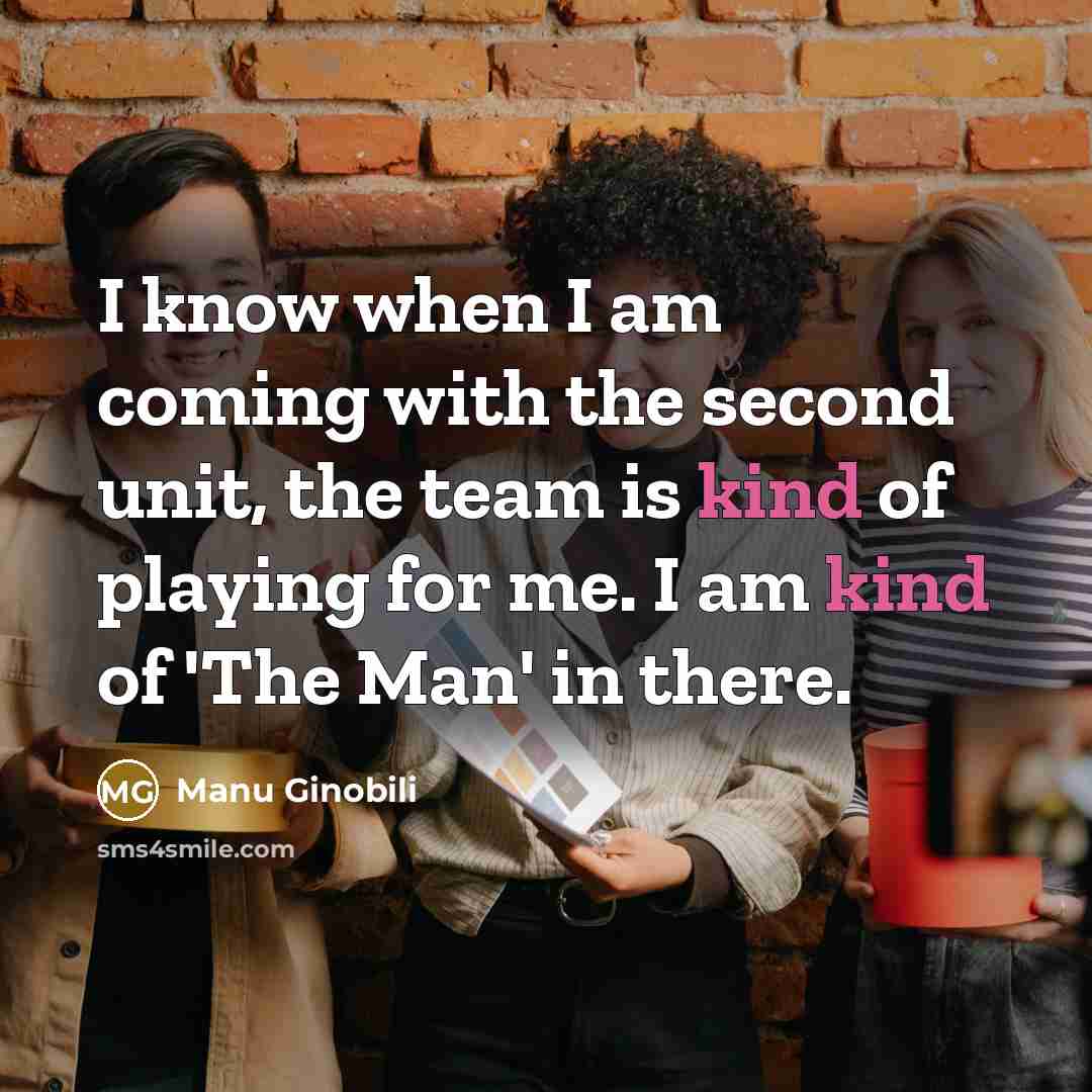 “I know when I am coming with the second unit, the team is kind of playing for me. I am kind of 'The Man' in there.” quote by Manu Ginobili