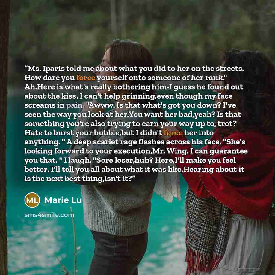 “Ms. Iparis told me about what you did to her on the streets. How dare you force yourself onto someone of her rank." Ah.Here is what's really bothering him-I guess he found out about the kiss. I can't help grinning,even though my face screams in pain. "Awww. Is that what's got you down? I've seen…” quote by Marie Lu