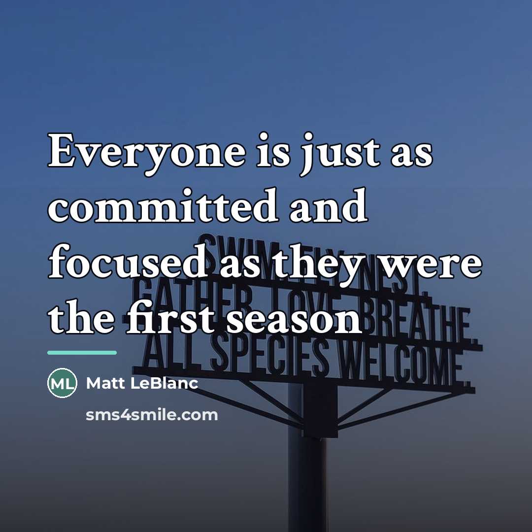 “Everyone is just as committed and focused as they were…” quote by Matt LeBlanc