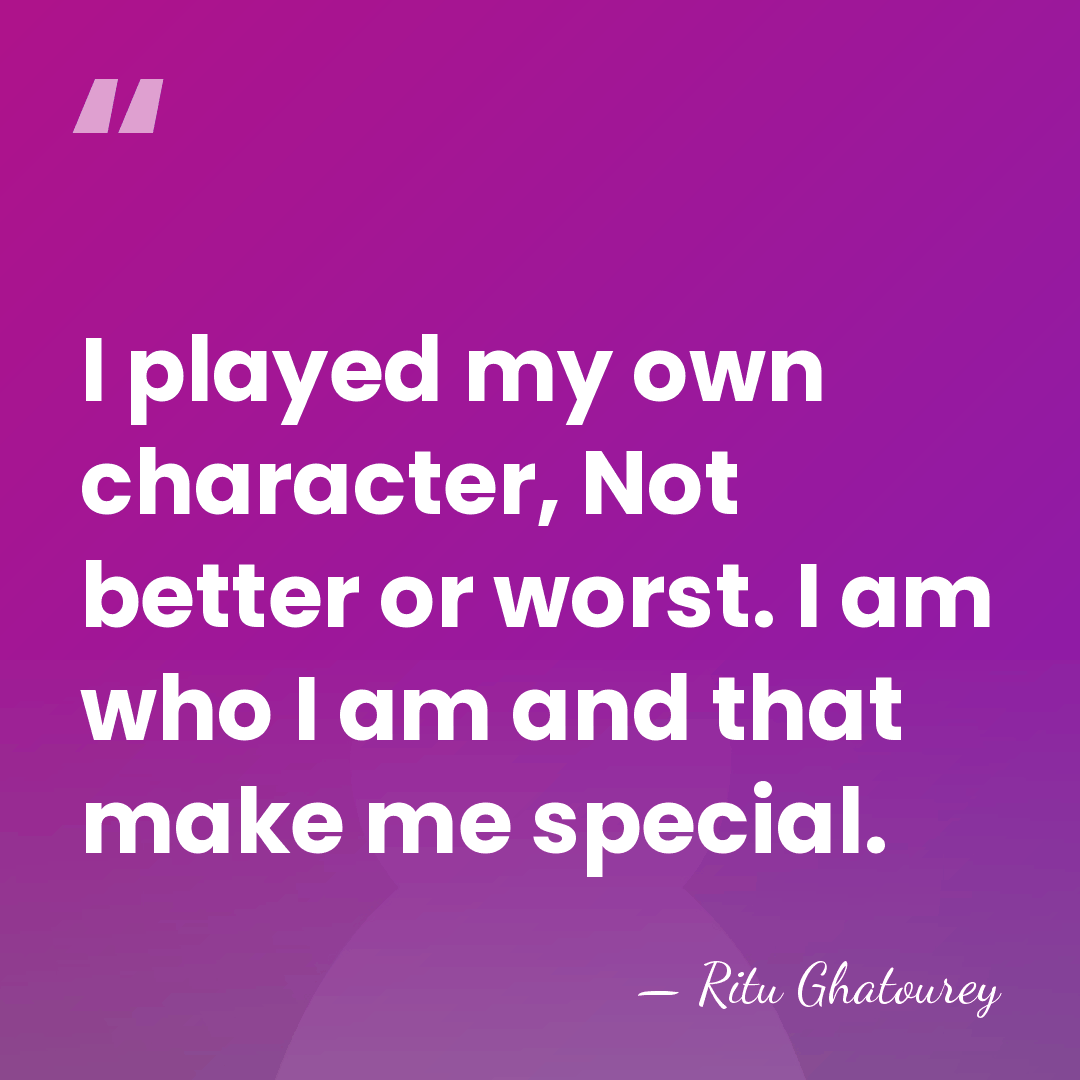 I played my own character, Not better or worst. I am who&hellip; - Ritu Ghatourey
