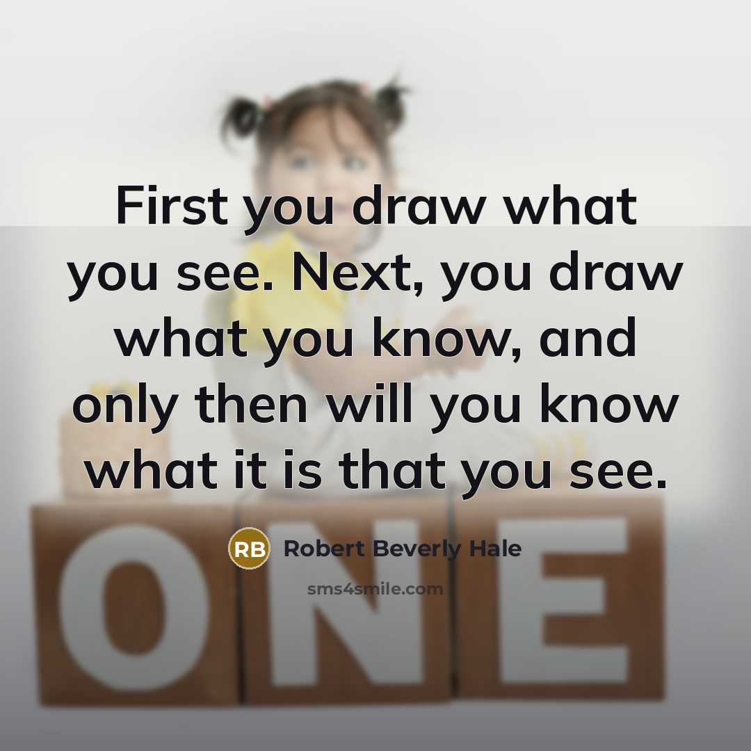 “First you draw what you see. Next, you draw what you know, and only then will you know what it is that you see.” quote by Robert Beverly Hale