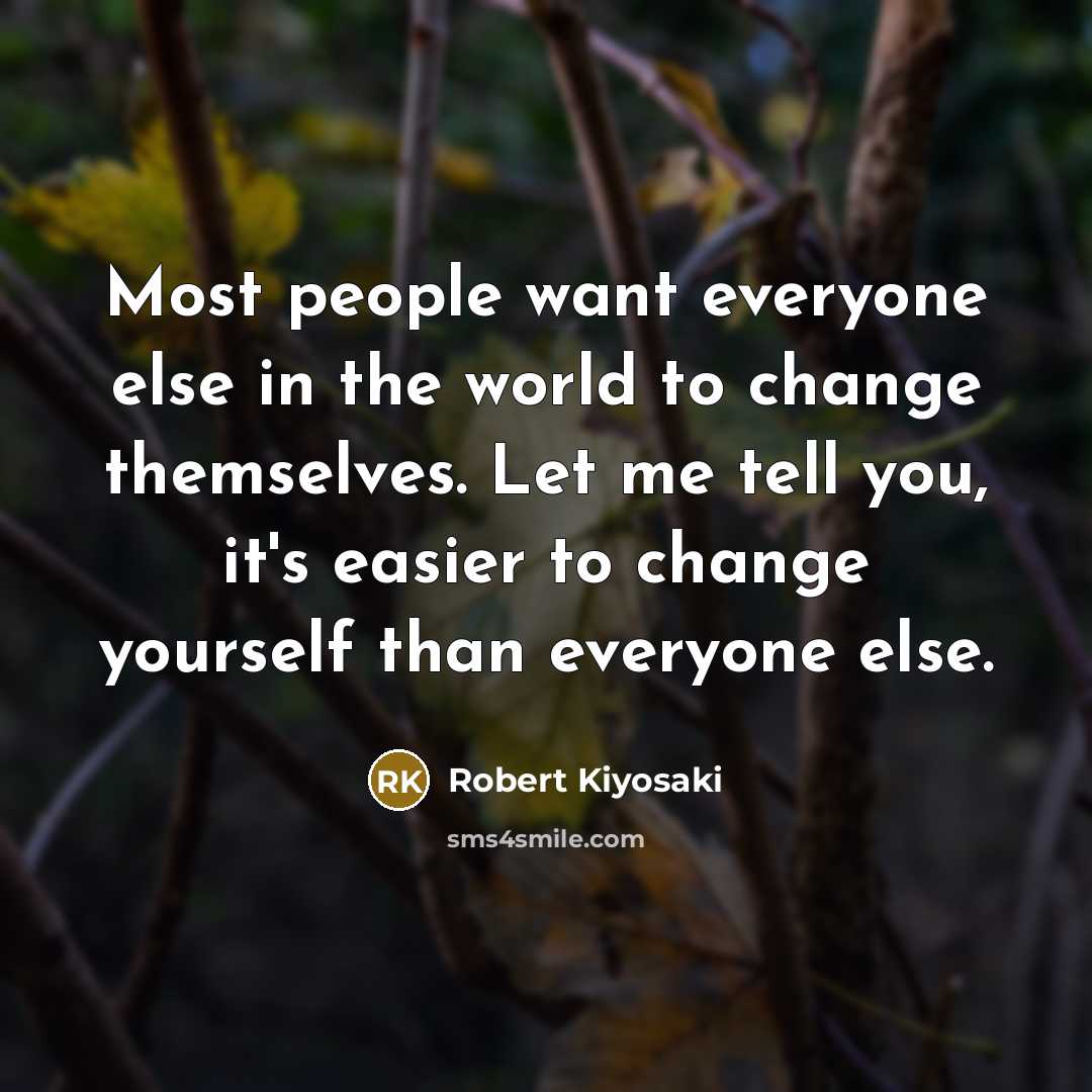 “Most people want everyone else in the world to change themselves. Let me tell you, it's easier to change yourself than everyone else.” quote by Robert Kiyosaki