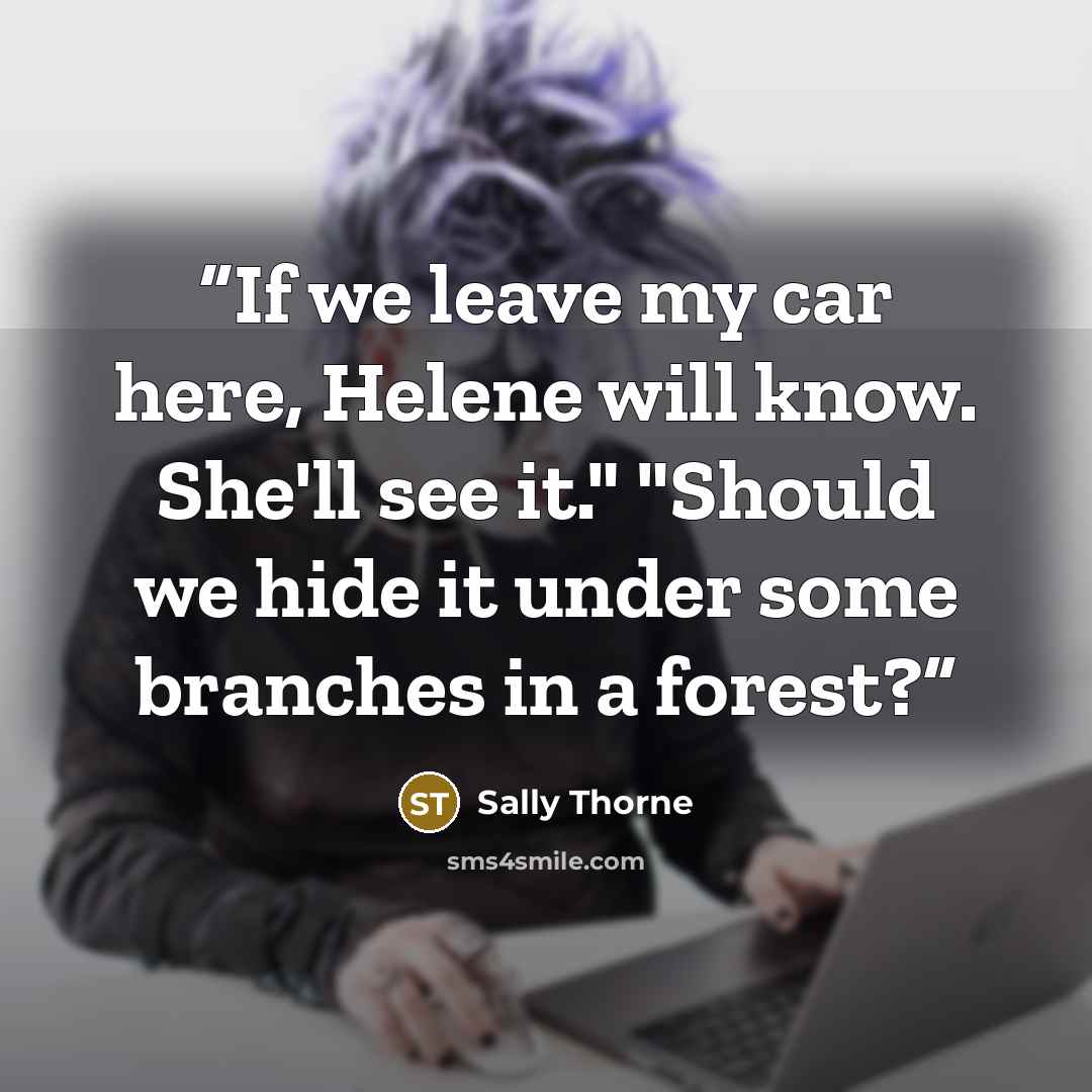 “If we leave my car here, Helene will know. She'll see it." "Should we hide it under some branches in a forest?” quote by Sally Thorne