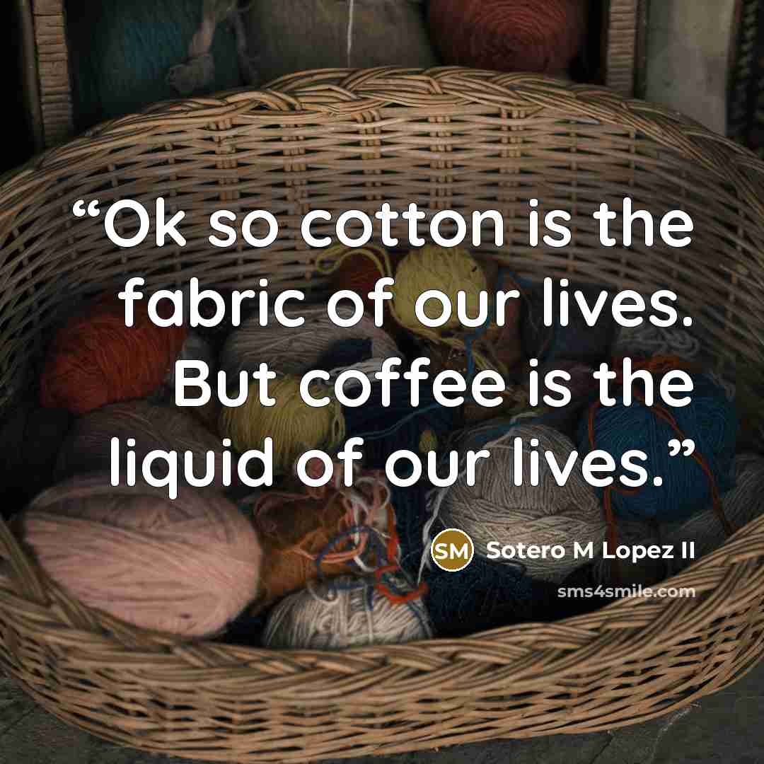 “Ok so cotton is the fabric of our lives. But coffee is the liquid of our lives.” quote by Sotero M Lopez II