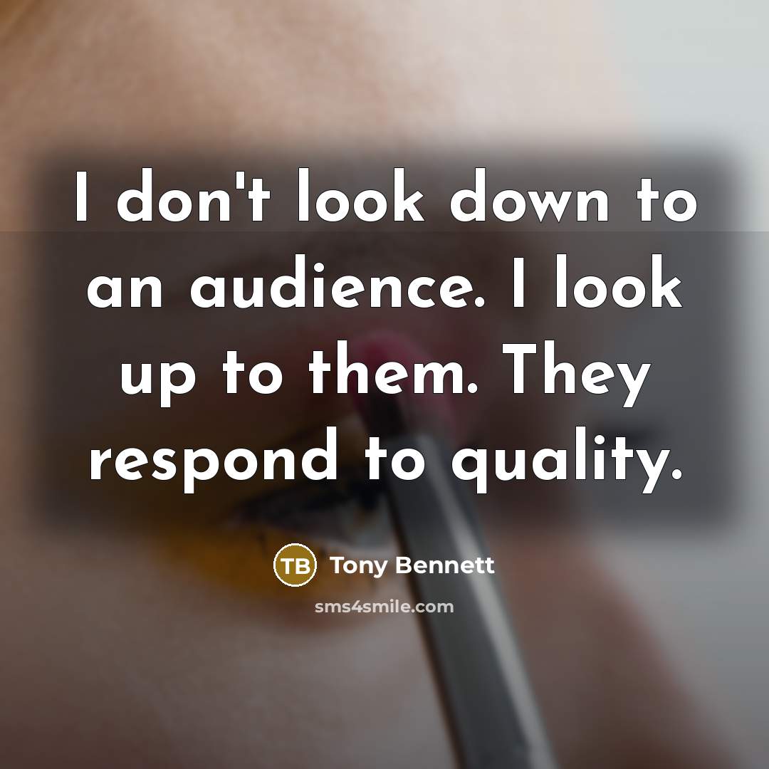 “I don't look down to an audience. I look up…” quote by Tony Bennett