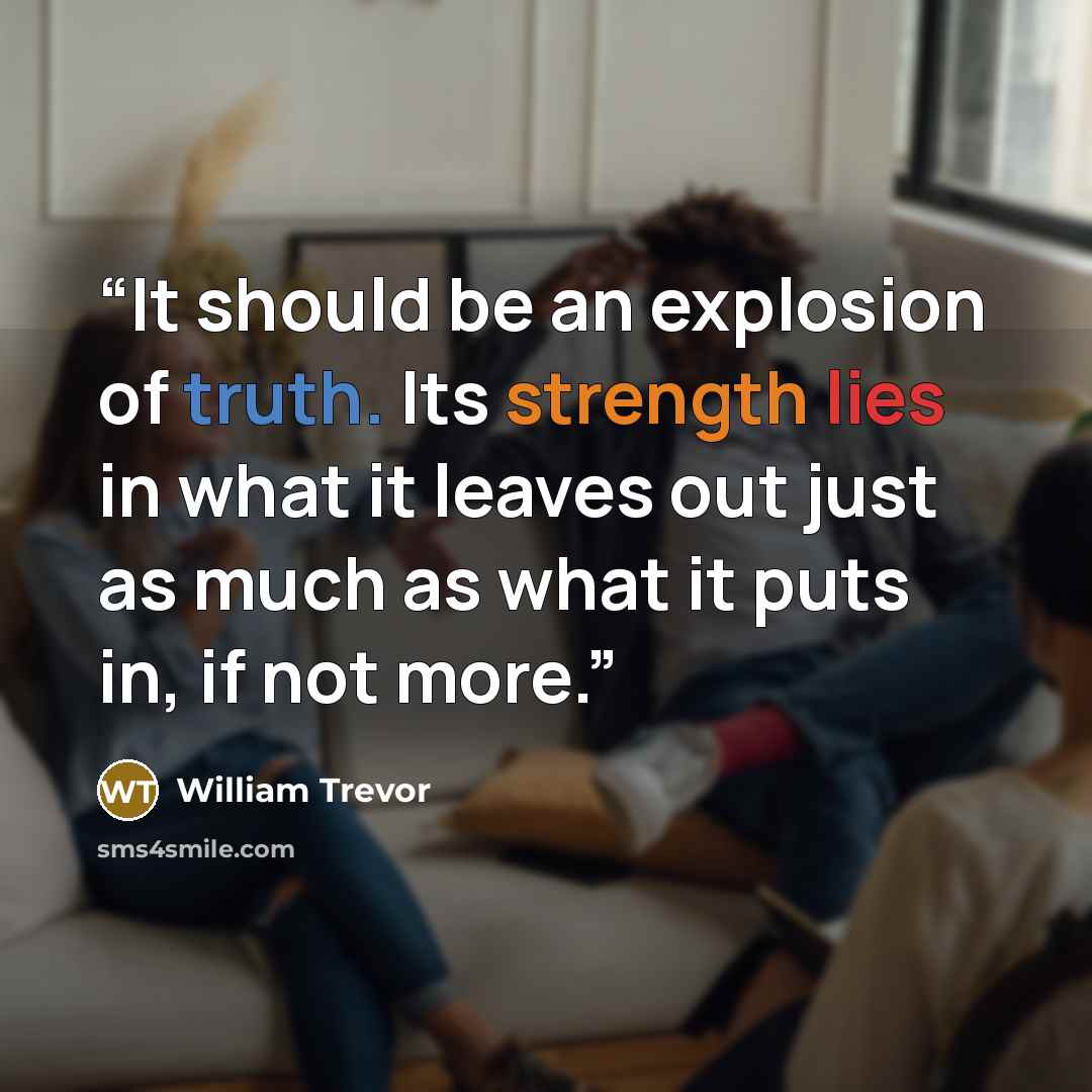 “It should be an explosion of truth. Its strength lies in what it leaves out just as much as what it puts in, if not more.” quote by William Trevor