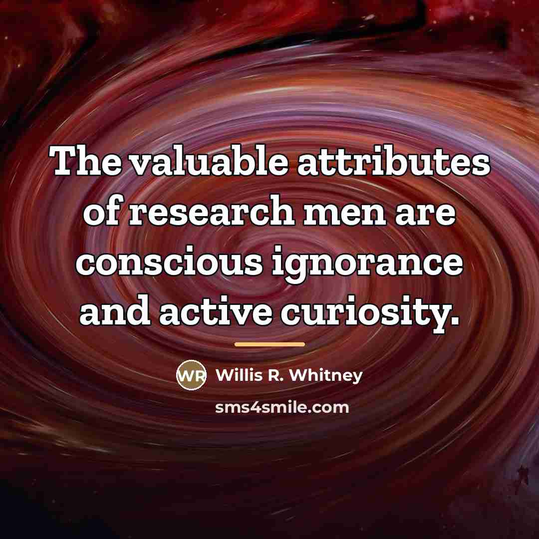 “The valuable attributes of research men are conscious ignorance and…” quote by Willis R. Whitney