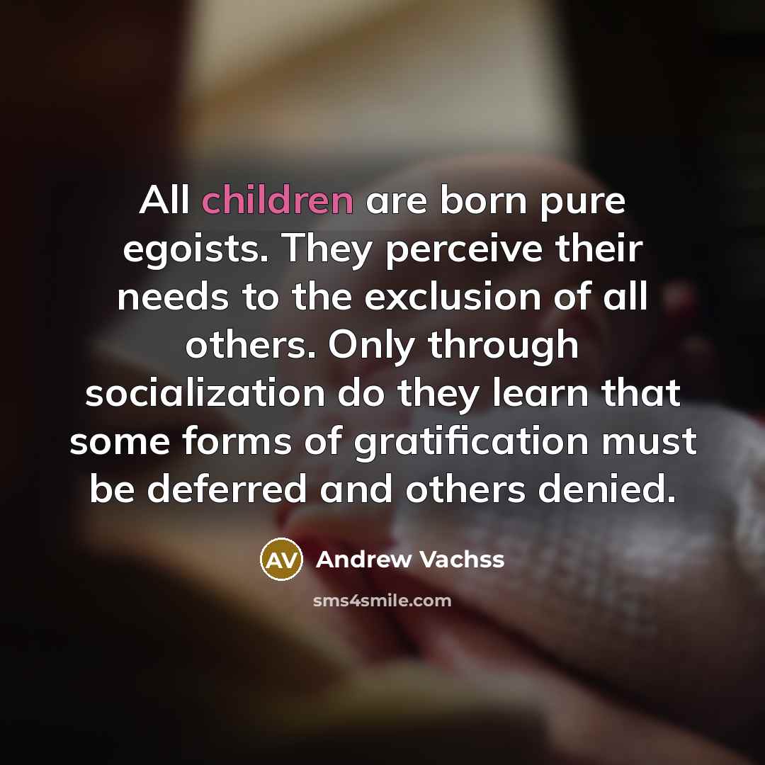 “All children are born pure egoists. They perceive their needs…” quote by Andrew Vachss