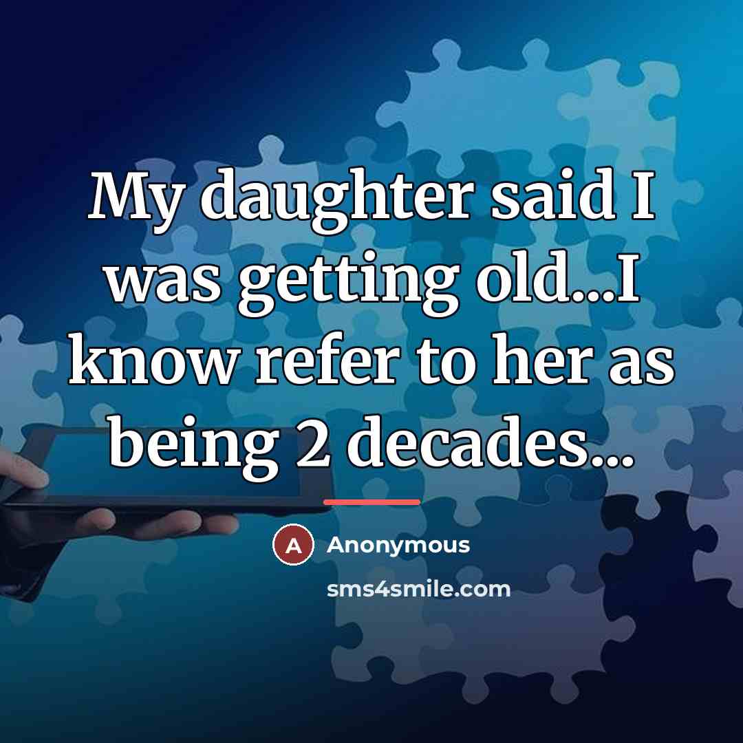 “My daughter said I was getting old...I know refer to…” quote by Anonymous