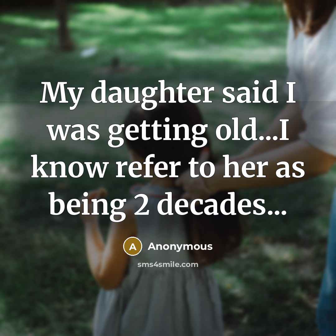 “My daughter said I was getting old...I know refer to her as being 2 decades...” quote by Anonymous