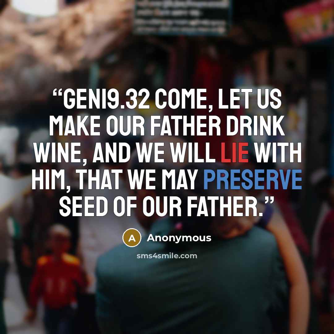“GEN19.32 Come, let us make our father drink wine, and we will lie with him, that we may preserve seed of our father.” quote by Anonymous
