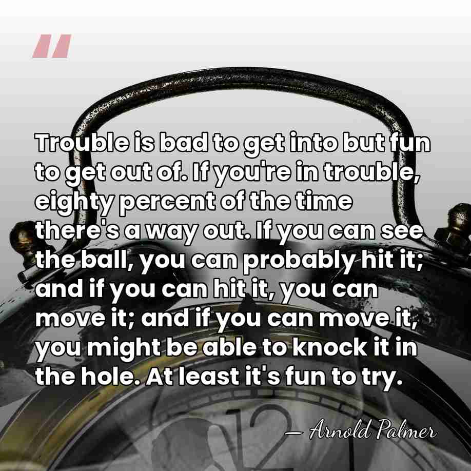 Trouble is bad to get into but fun to get out of.&hellip; - Arnold Palmer