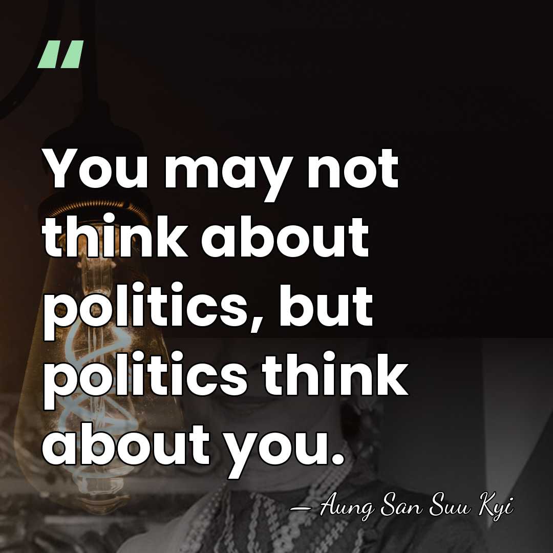 You may not think about politics, but politics think about you. - Aung San Suu Kyi