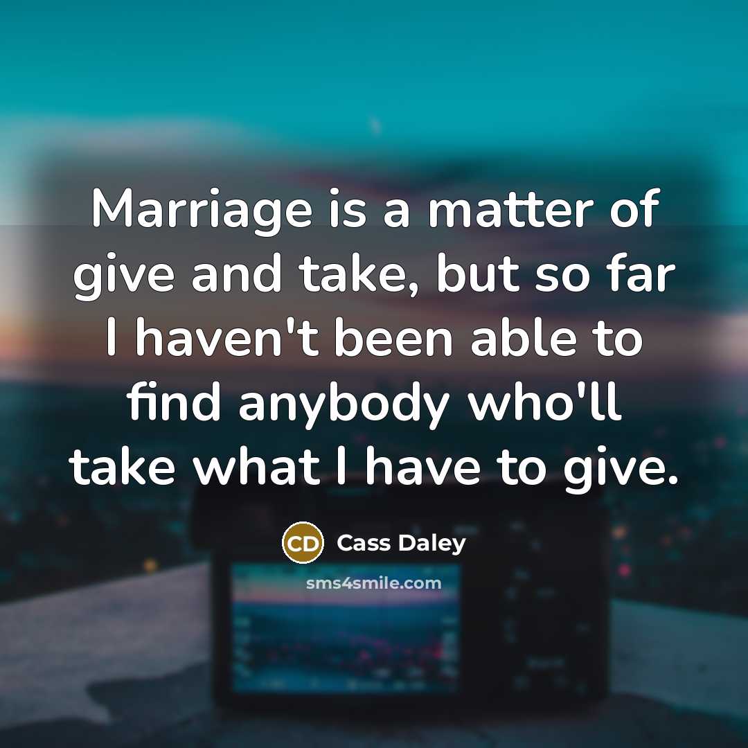 “Marriage is a matter of give and take, but so far I haven't been able to find anybody who'll take what I have to give.” quote by Cass Daley