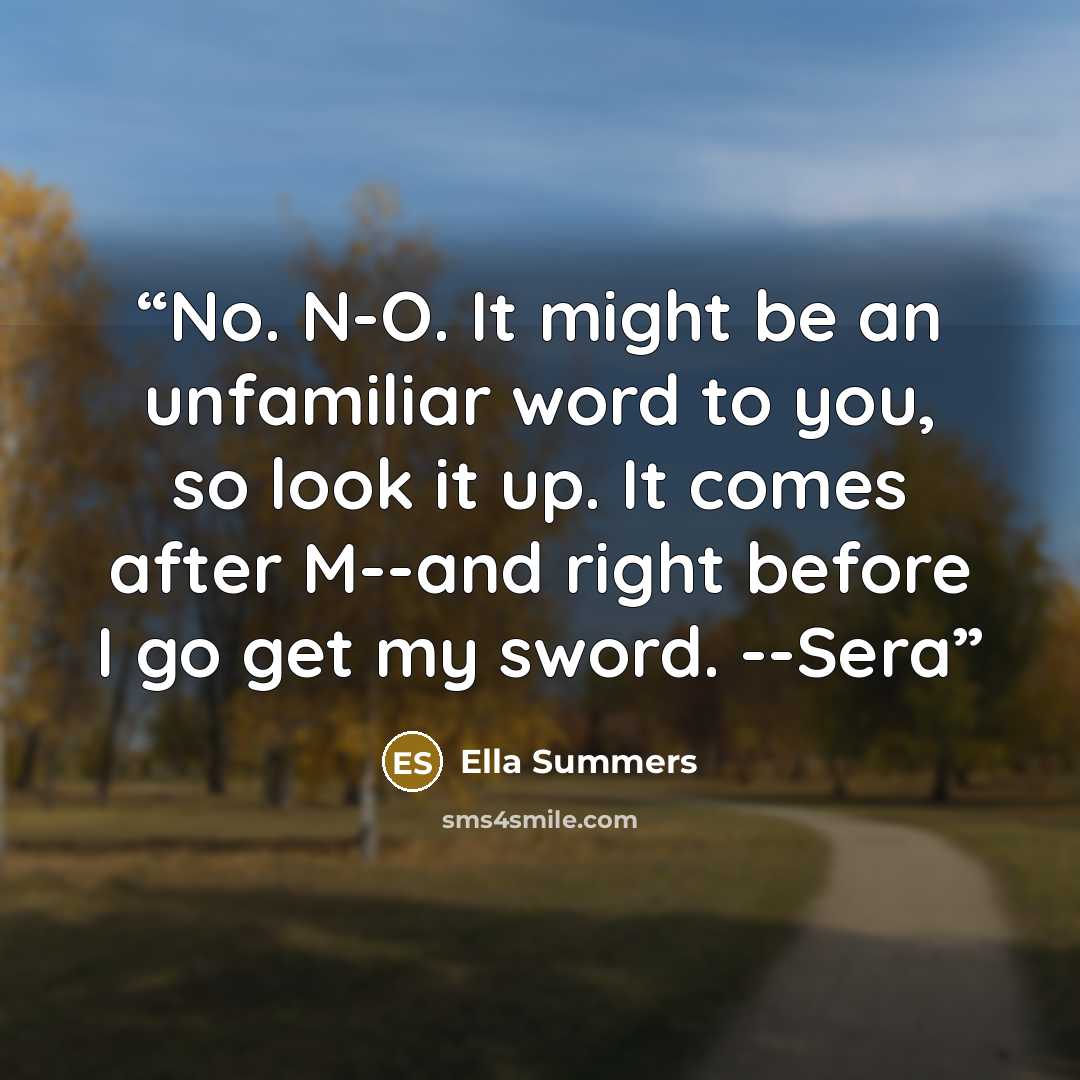 “No. N-O. It might be an unfamiliar word to you, so look it up. It comes after M--and right before I go get my sword. --Sera” quote by Ella Summers