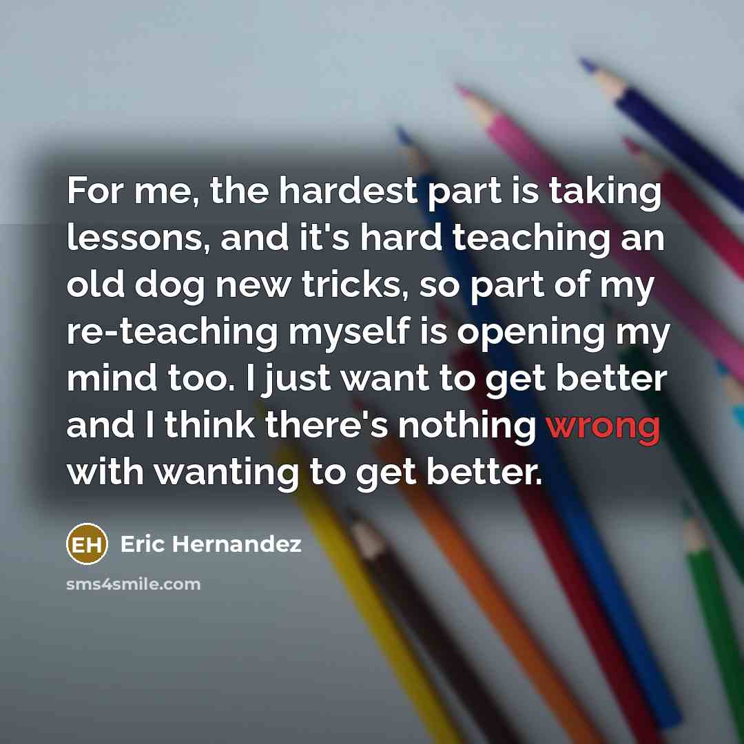 “For me, the hardest part is taking lessons, and it's…” quote by Eric Hernandez