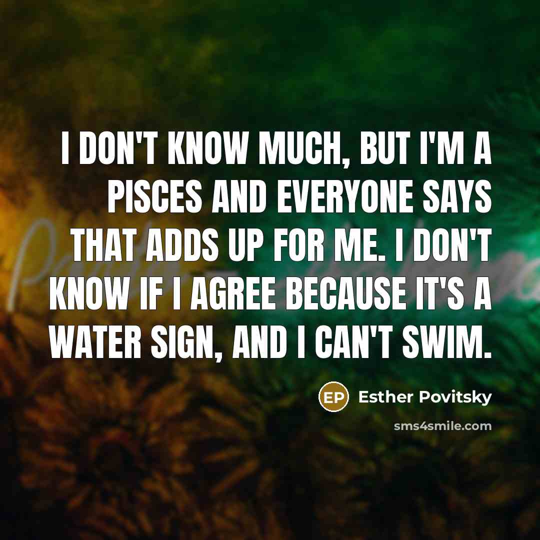 “I don't know much, but I'm a Pisces and everyone…” quote by Esther Povitsky