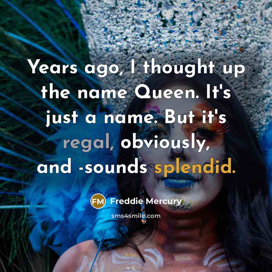 “Years ago, I thought up the name Queen. It's just a name. But it's regal, obviously, and -sounds splendid.” quote by Freddie Mercury