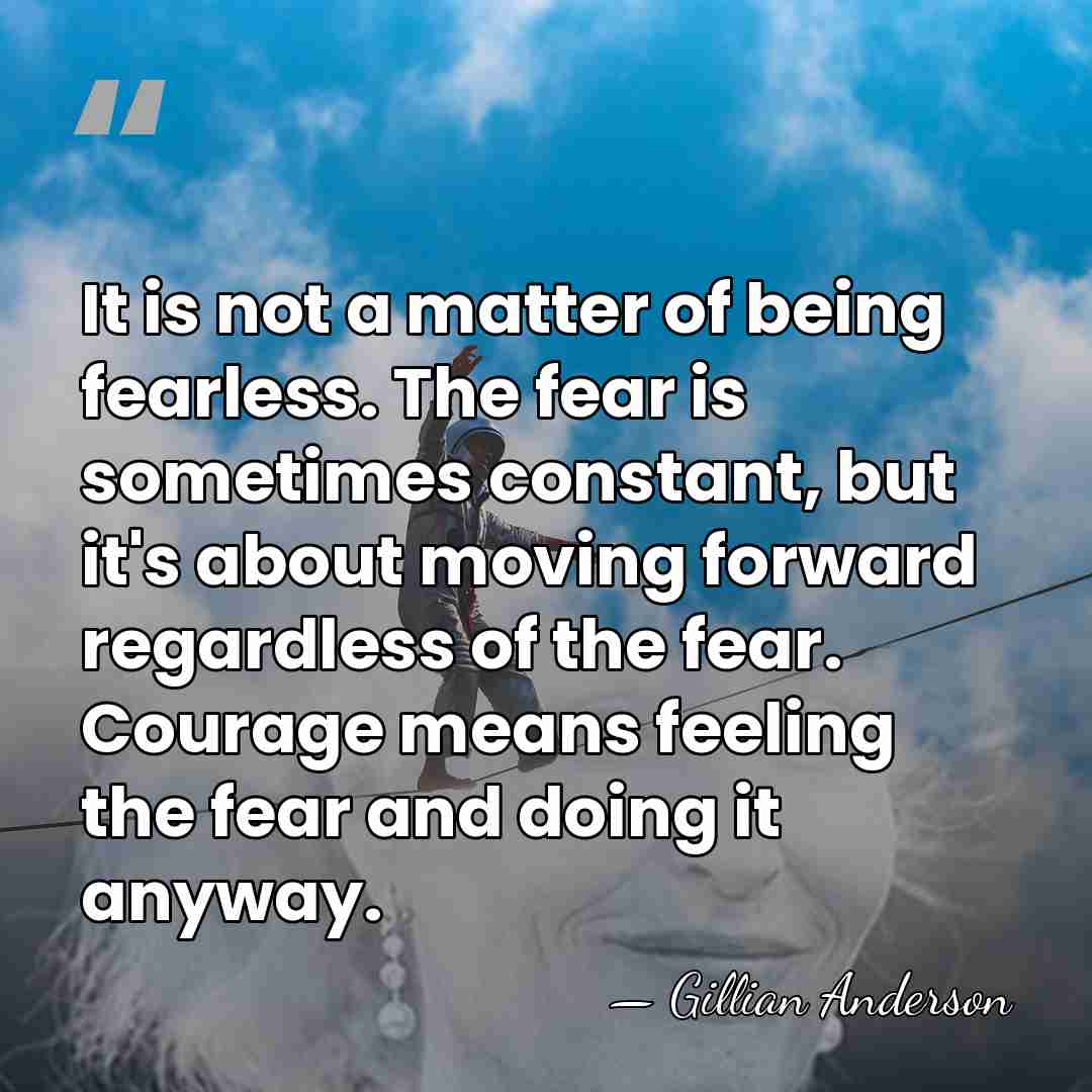 It is not a matter of being fearless. The fear is sometimes&hellip; - Gillian Anderson