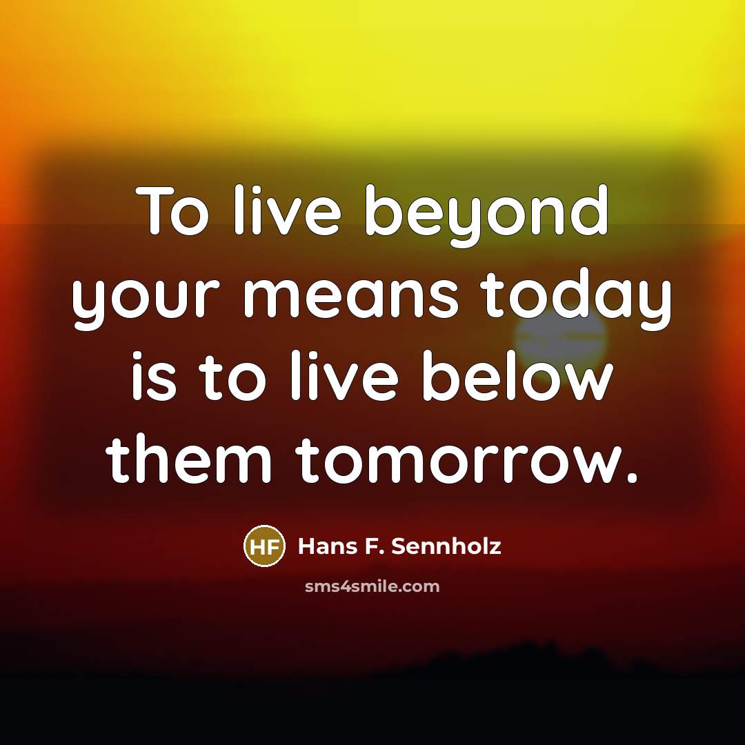 “To live beyond your means today is to live below…” quote by Hans F. Sennholz