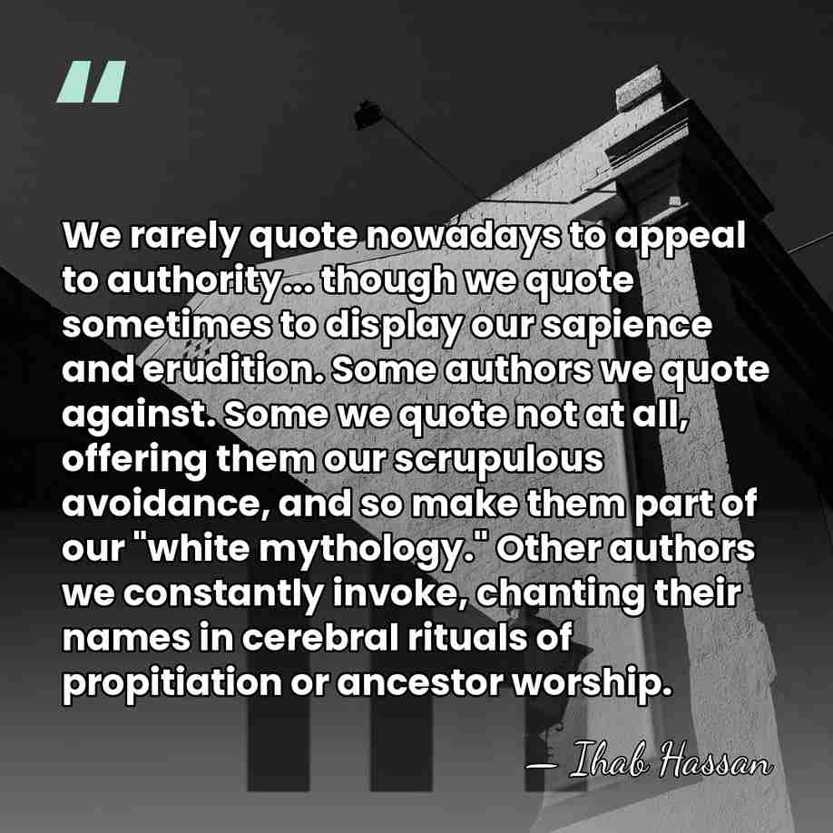 We rarely quote nowadays to appeal to authority... though we quote sometimes&hellip; - Ihab Hassan