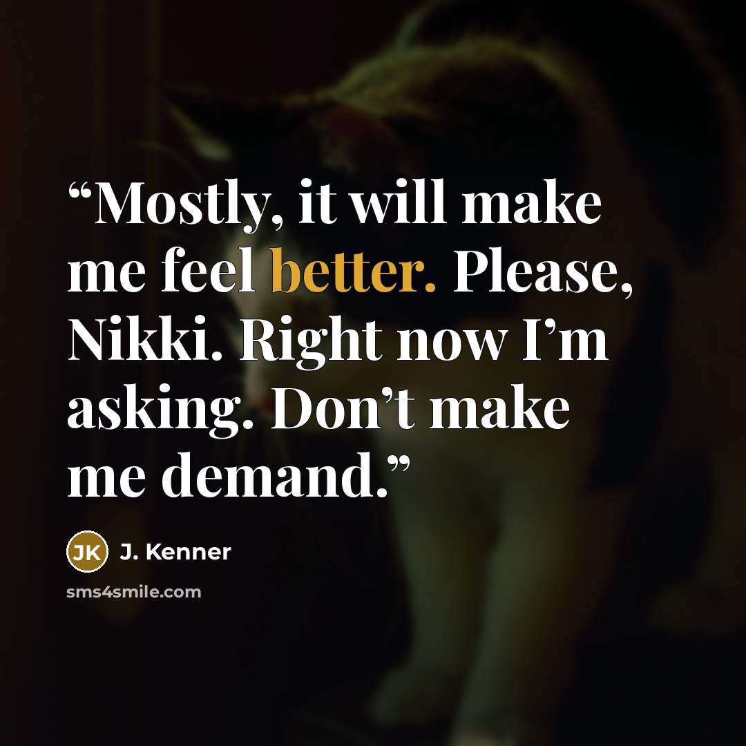 “Mostly, it will make me feel better. Please, Nikki. Right now I’m asking. Don’t make me demand.” quote by J. Kenner
