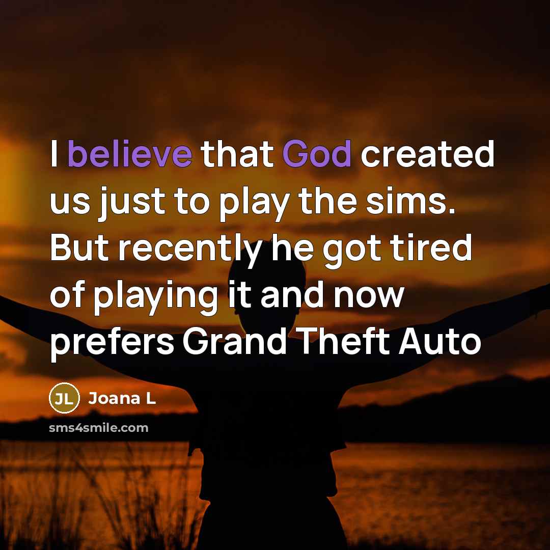 “I believe that God created us just to play the sims. But recently he got tired of playing it and now prefers Grand Theft Auto” quote by Joana L