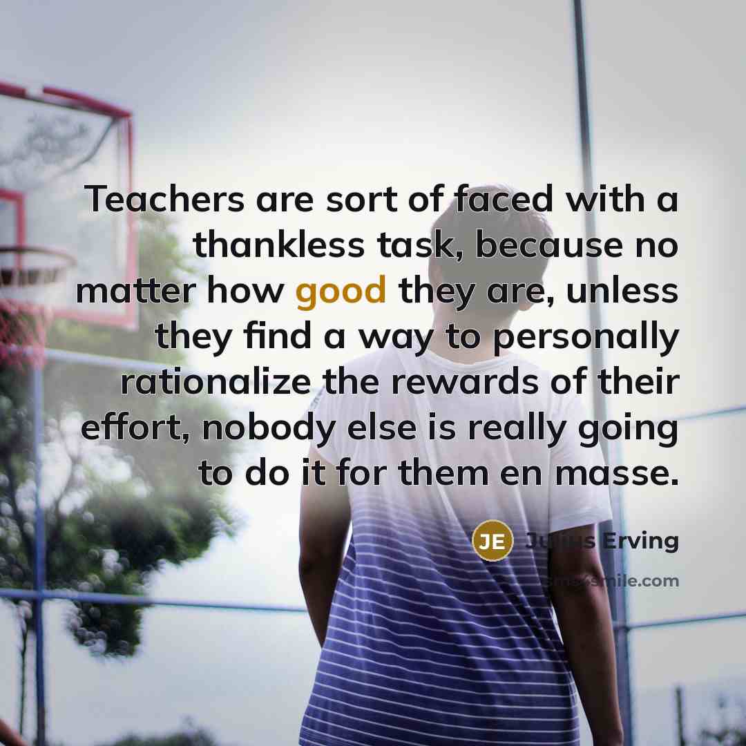 “Teachers are sort of faced with a thankless task, because…” quote by Julius Erving