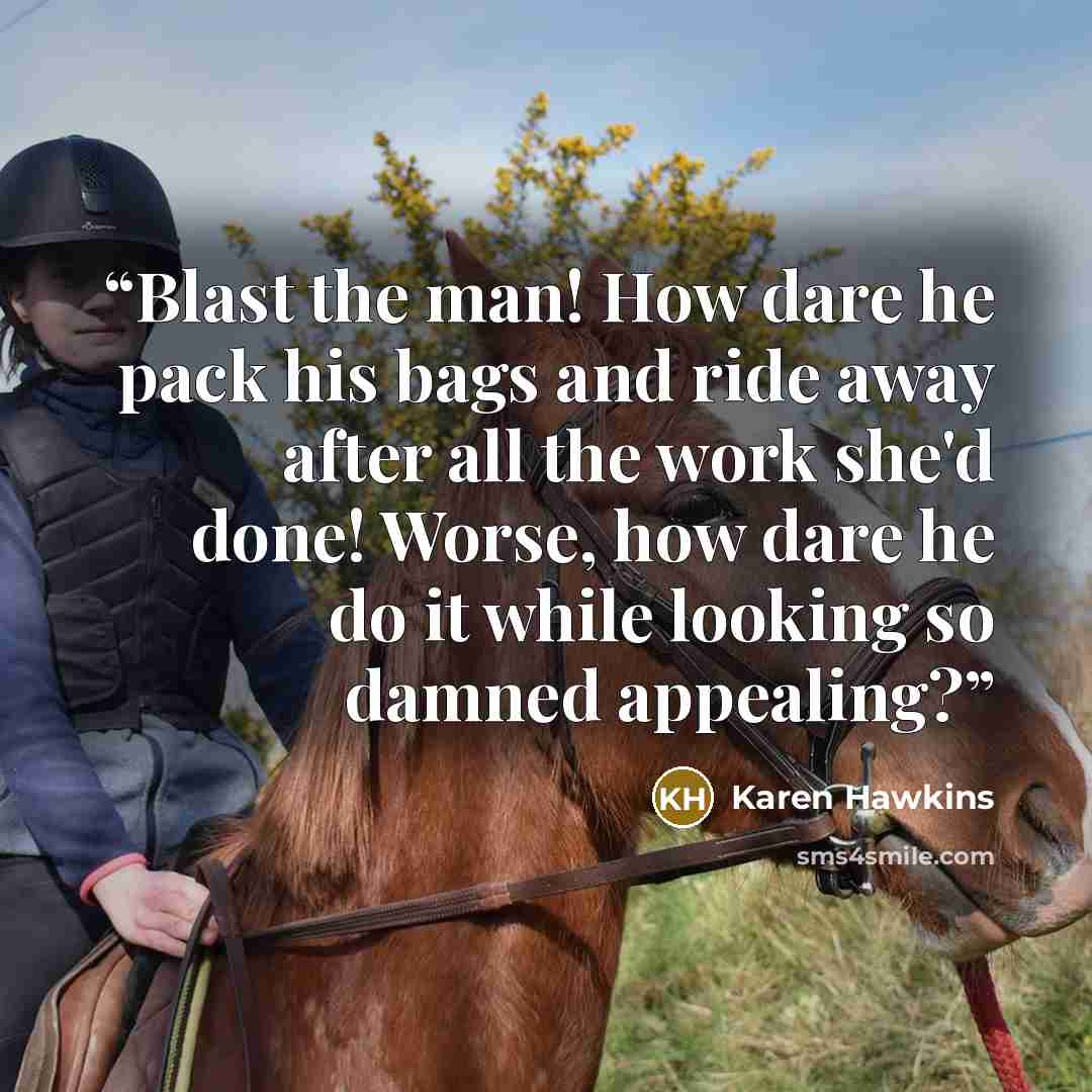“Blast the man! How dare he pack his bags and ride away after all the work she'd done! Worse, how dare he do it while looking so damned appealing?” quote by Karen Hawkins