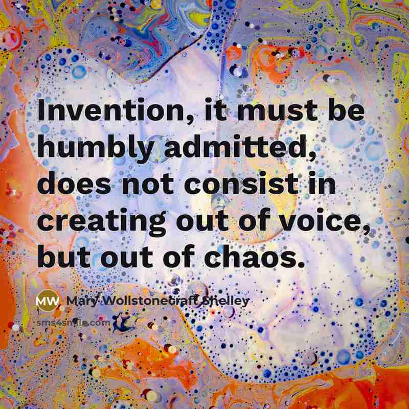“Invention, it must be humbly admitted, does not consist in creating out of voice, but out of chaos.” quote by Mary Wollstonecraft Shelley