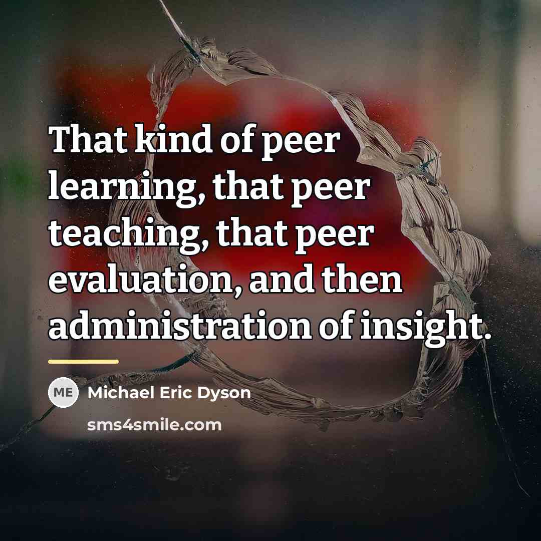 “That kind of peer learning, that peer teaching, that peer…” quote by Michael Eric Dyson