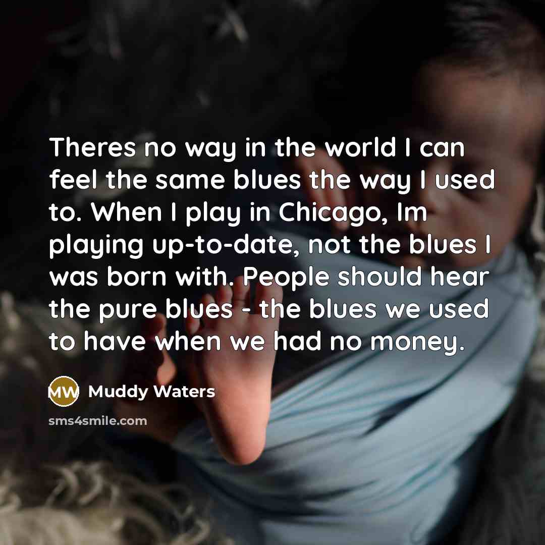 “Theres no way in the world I can feel the…” quote by Muddy Waters