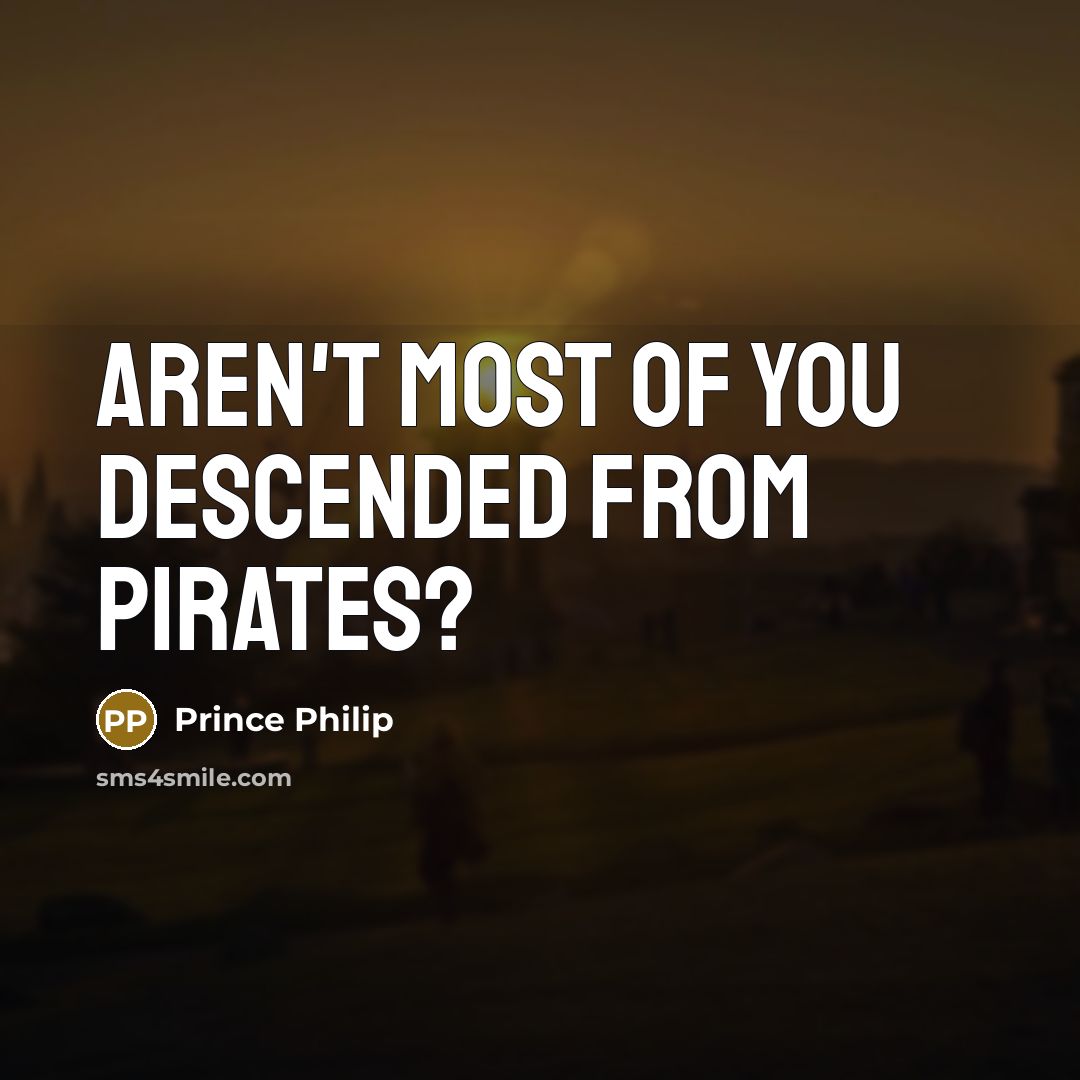 “Aren't most of you descended from pirates?…” quote by Prince Philip